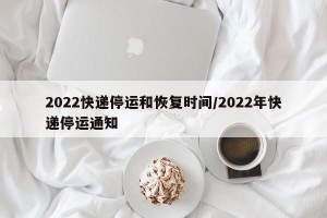 2022快递停运和恢复时间/2022年快递停运通知
