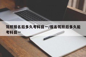 驾照报名后多久考科目一/报名驾照后多久能考科目一