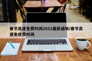 春节高速免费时间2021最新通知/春节高速免收费时间