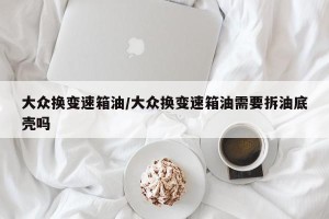 大众换变速箱油/大众换变速箱油需要拆油底壳吗