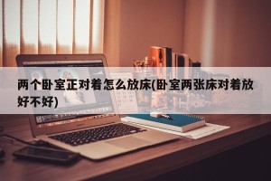 两个卧室正对着怎么放床(卧室两张床对着放好不好)