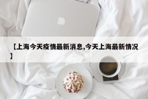 【上海今天疫情最新消息,今天上海最新情况】