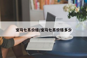 宝马七系价格/宝马七系价格多少