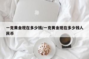 一克黄金现在多少钱/一克黄金现在多少钱人民币