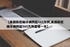 【美国新冠确诊病例超585万例,美国新冠确诊病例超585万例是哪一年】