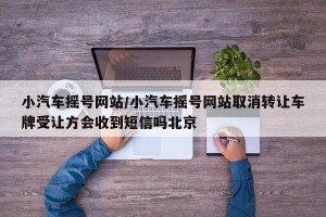 小汽车摇号网站/小汽车摇号网站取消转让车牌受让方会收到短信吗北京