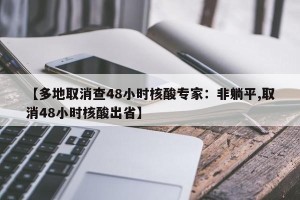 【多地取消查48小时核酸专家：非躺平,取消48小时核酸出省】