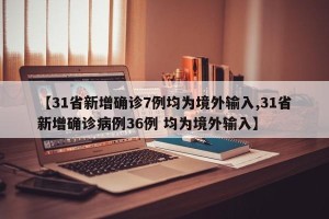 【31省新增确诊7例均为境外输入,31省新增确诊病例36例 均为境外输入】