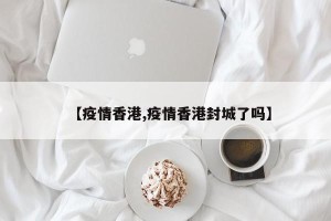 【疫情香港,疫情香港封城了吗】