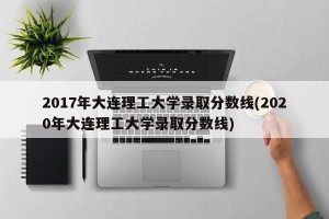 2017年大连理工大学录取分数线(2020年大连理工大学录取分数线)