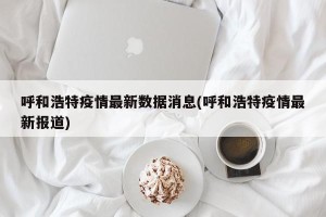 呼和浩特疫情最新数据消息(呼和浩特疫情最新报道)