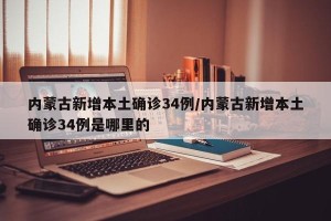 内蒙古新增本土确诊34例/内蒙古新增本土确诊34例是哪里的