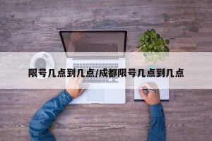 限号几点到几点/成都限号几点到几点