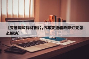 【变速箱故障灯图片,汽车变速器故障灯亮怎么解决】