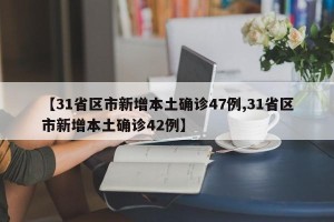 【31省区市新增本土确诊47例,31省区市新增本土确诊42例】