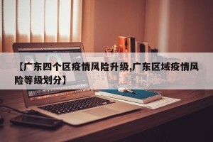 【广东四个区疫情风险升级,广东区域疫情风险等级划分】