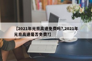 【2021年元旦高速免费吗?,2021年元旦高速是否免费?】