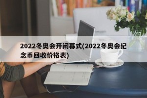 2022冬奥会开闭幕式(2022冬奥会纪念币回收价格表)
