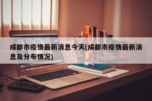 成都市疫情最新消息今天(成都市疫情最新消息及分布情况)