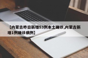 【内蒙古昨日新增53例本土确诊,内蒙古新增1例确诊病例】