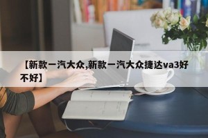 【新款一汽大众,新款一汽大众捷达va3好不好】