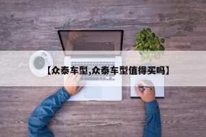 【众泰车型,众泰车型值得买吗】