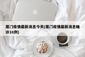 厦门疫情最新消息今天(厦门疫情最新消息确诊16例)