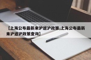 【上海公布最新来沪返沪政策,上海公布最新来沪返沪政策查询】