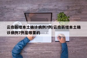 云南新增本土确诊病例7例/云南新增本土确诊病例7例是哪里的