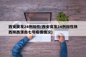 西安突发24例阳性(西安突发24例阳性陕西陕西渭南七号疫情情况)