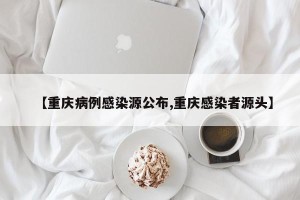 【重庆病例感染源公布,重庆感染者源头】