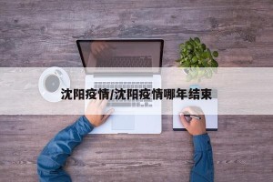 沈阳疫情/沈阳疫情哪年结束