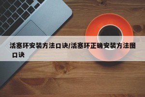 活塞环安装方法口诀/活塞环正确安装方法图 口诀