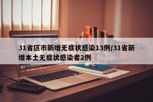 31省区市新增无症状感染13例/31省新增本土无症状感染者2例