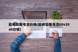 超威铅酸电池价格(超威铅酸电池60v20ah价格)