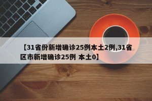 【31省份新增确诊25例本土2例,31省区市新增确诊25例 本土0】