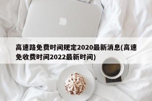 高速路免费时间规定2020最新消息(高速免收费时间2022最新时间)