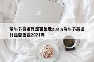 端午节高速路是否免费2020/端午节高速路是否免费2021年