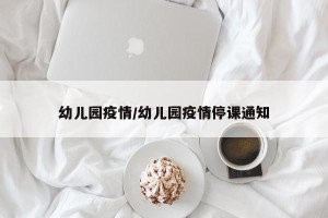 幼儿园疫情/幼儿园疫情停课通知