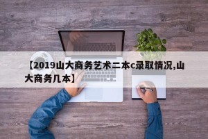 【2019山大商务艺术二本c录取情况,山大商务几本】