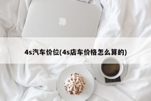 4s汽车价位(4s店车价格怎么算的)