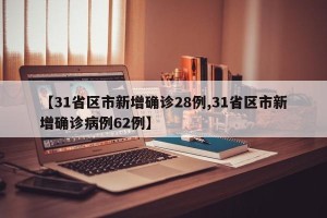 【31省区市新增确诊28例,31省区市新增确诊病例62例】