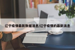 辽宁疫情最新数据消息/辽宁疫情的最新消息