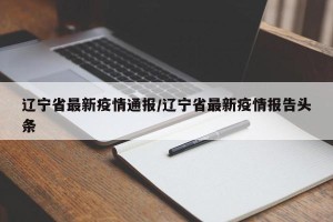 辽宁省最新疫情通报/辽宁省最新疫情报告头条