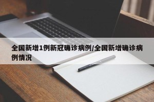 全国新增1例新冠确诊病例/全国新增确诊病例情况