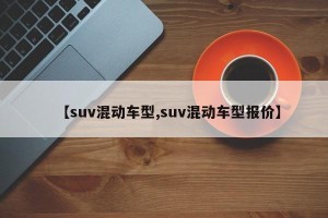 【suv混动车型,suv混动车型报价】