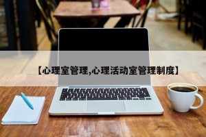 【心理室管理,心理活动室管理制度】
