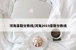 河海录取分数线/河海2019录取分数线