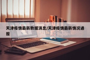 天津疫情最新数据消息/天津疫情最新情况通报