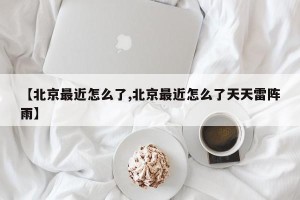 【北京最近怎么了,北京最近怎么了天天雷阵雨】